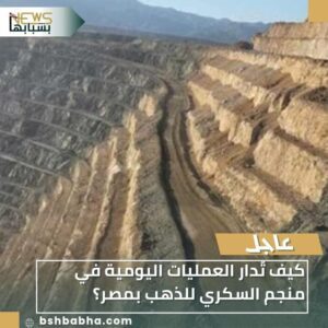 IMG-20251221-WA0023-300x300 كيف تُدار العمليات اليومية في منجم السكري للذهب بمصر؟